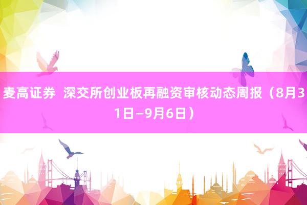 麦高证券 深交所创业板再融资审核动态周报(8月31日—9月6日)