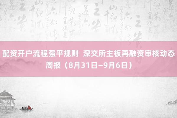 配资开户流程强平规则  深交所主板再融资审核动态周报（8月31日—9月6日）