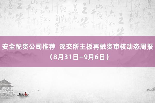 安全配资公司推荐  深交所主板再融资审核动态周报（8月31日—9月6日）