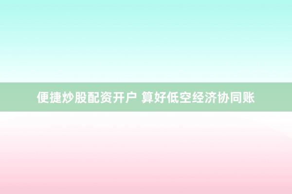 便捷炒股配资开户 算好低空经济协同账