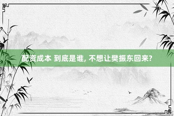 配资成本 到底是谁, 不想让樊振东回来?