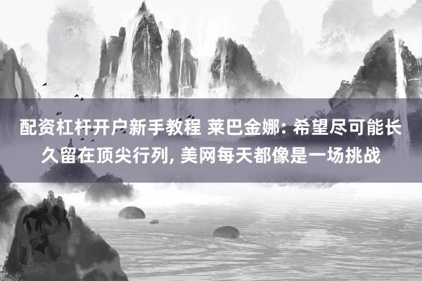 配资杠杆开户新手教程 莱巴金娜: 希望尽可能长久留在顶尖行列, 美网每天都像是一场挑战