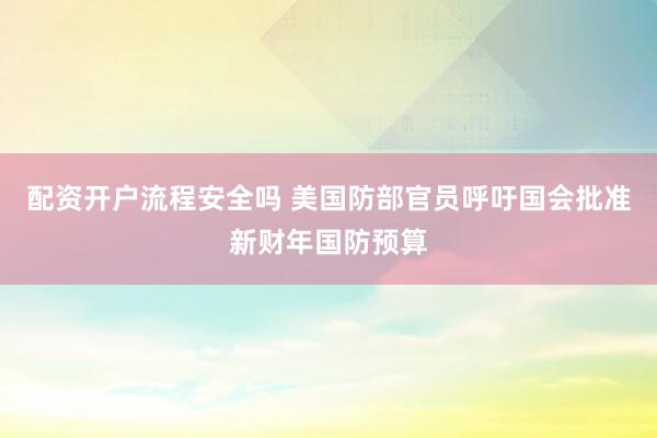 配资开户流程安全吗 美国防部官员呼吁国会批准新财年国防预算