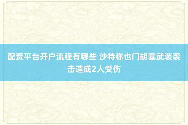 配资平台开户流程有哪些 沙特称也门胡塞武装袭击造成2人受伤