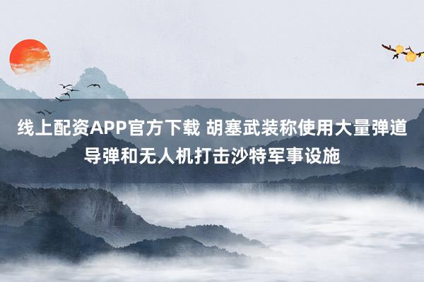 线上配资APP官方下载 胡塞武装称使用大量弹道导弹和无人机打击沙特军事设施