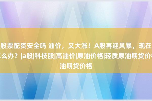 股票配资安全吗 油价，又大涨！A股再迎风暴，现在怎么办？|a股|科技股|高油价|原油价格|轻质原油期货价格