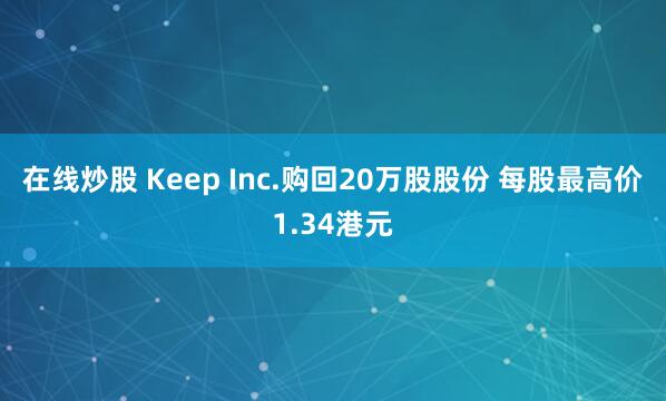 在线炒股 Keep Inc.购回20万股股份 每股最高价1.34港元