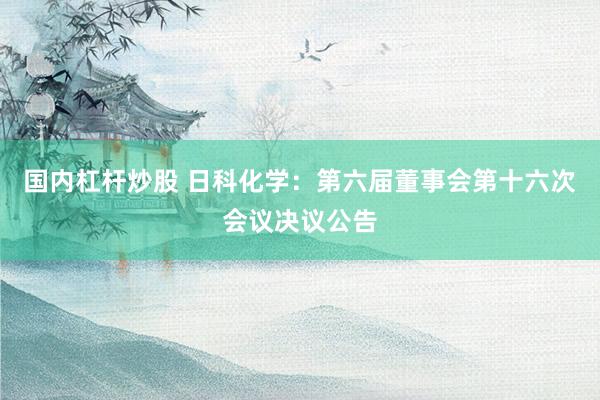 国内杠杆炒股 日科化学：第六届董事会第十六次会议决议公告