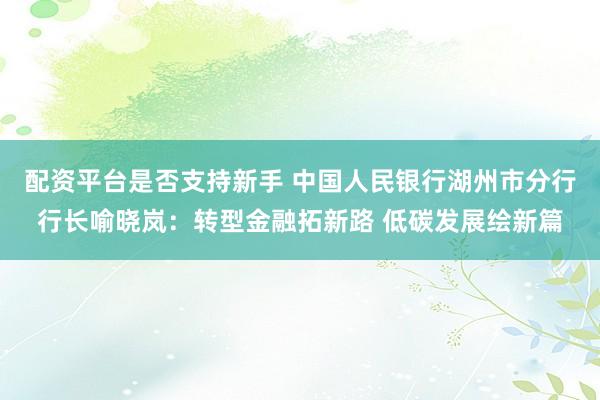 配资平台是否支持新手 中国人民银行湖州市分行行长喻晓岚：转型金融拓新路 低碳发展绘新篇
