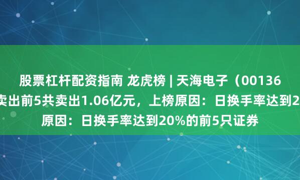 股票杠杆配资指南 龙虎榜 | 天海电子（001365）涨2.16%，卖出前5共卖出1.06亿元，上榜原因：日换手率达到20%的前5只证券
