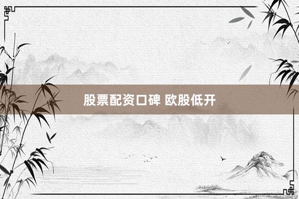 股票配资口碑 欧股低开