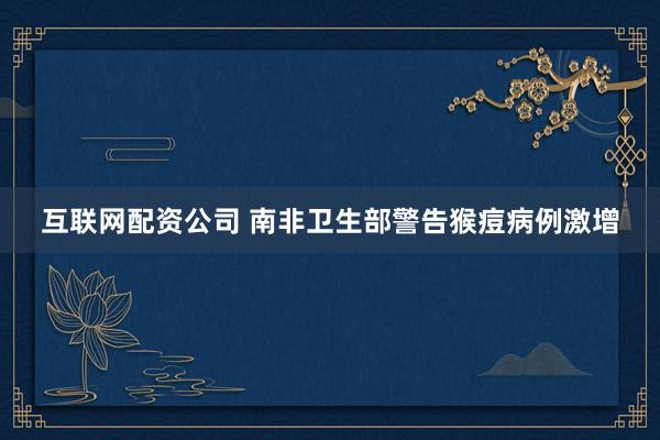 互联网配资公司 南非卫生部警告猴痘病例激增