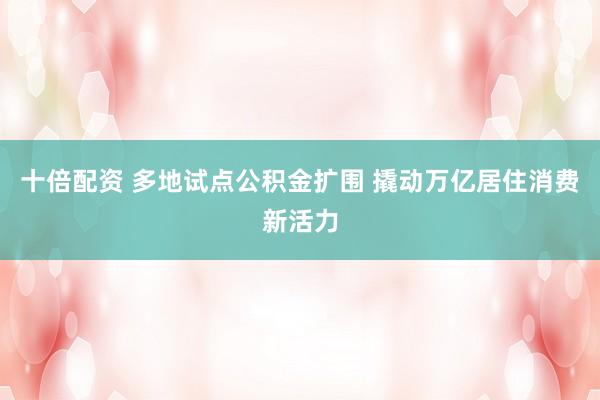十倍配资 多地试点公积金扩围 撬动万亿居住消费新活力