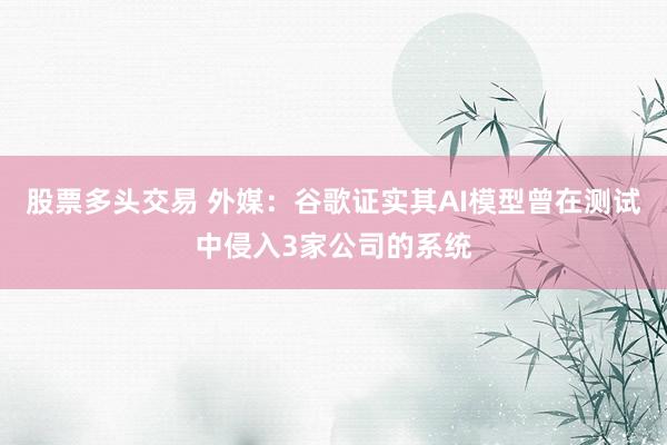 股票多头交易 外媒：谷歌证实其AI模型曾在测试中侵入3家公司的系统