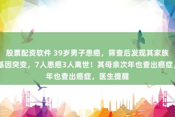 股票配资软件 39岁男子患癌，筛查后发现其家族19人存在基因突变，7人患癌3人离世！其母亲次年也查出癌症，医生提醒