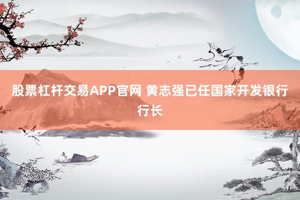 股票杠杆交易APP官网 黄志强已任国家开发银行行长