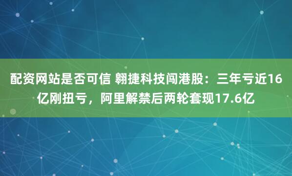 配资网站是否可信 翱捷科技闯港股：三年亏近16亿刚扭亏，阿里解禁后两轮套现17.6亿