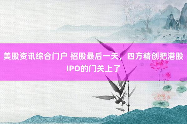 美股资讯综合门户 招股最后一天，四方精创把港股IPO的门关上了