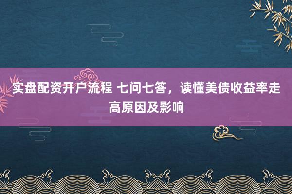 实盘配资开户流程 七问七答，读懂美债收益率走高原因及影响