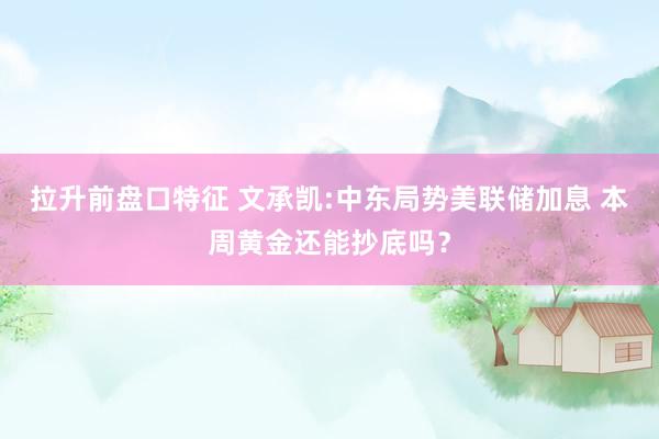 拉升前盘口特征 文承凯:中东局势美联储加息 本周黄金还能抄底吗？