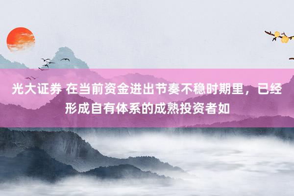光大证券 在当前资金进出节奏不稳时期里，已经形成自有体系的成熟投资者如