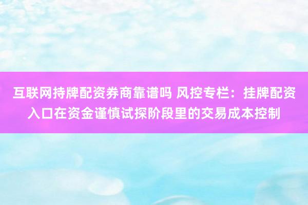 互联网持牌配资券商靠谱吗 风控专栏：挂牌配资入口在资金谨慎试探阶段里的交易成本控制