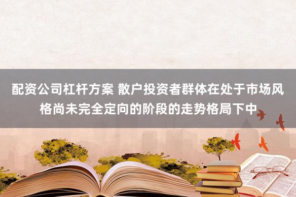 配资公司杠杆方案 散户投资者群体在处于市场风格尚未完全定向的阶段的走势格局下中