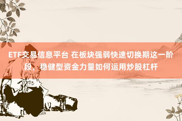 ETF交易信息平台 在板块强弱快速切换期这一阶段，稳健型资金力量如何运用炒股杠杆