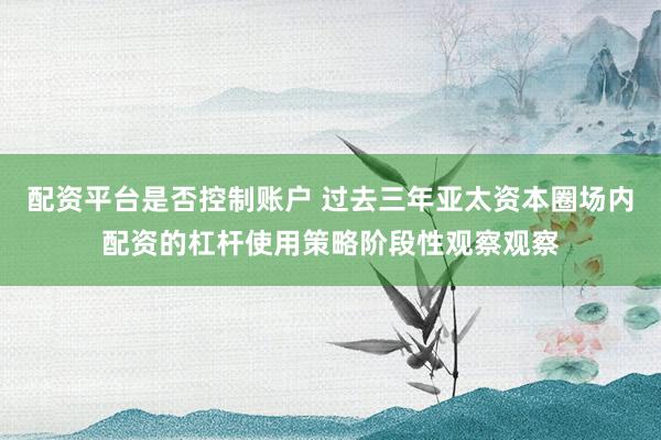 配资平台是否控制账户 过去三年亚太资本圈场内配资的杠杆使用策略阶段性观察观察