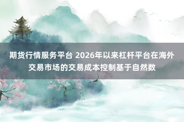 期货行情服务平台 2026年以来杠杆平台在海外交易市场的交易成本控制基于自然数