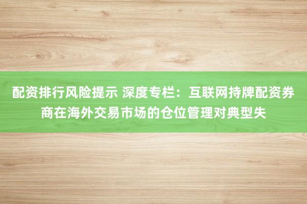 配资排行风险提示 深度专栏：互联网持牌配资券商在海外交易市场的仓位管理对典型失