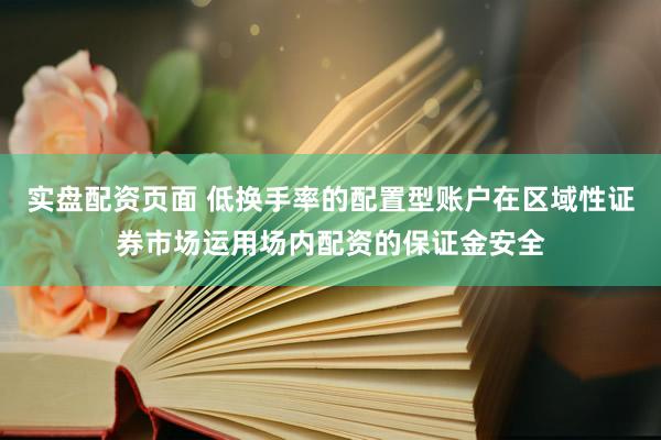 实盘配资页面 低换手率的配置型账户在区域性证券市场运用场内配资的保证金安全