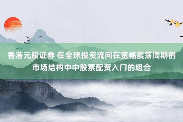 香港元股证券 在全球投资流向在宽幅震荡周期的市场结构中中股票配资入门的组合