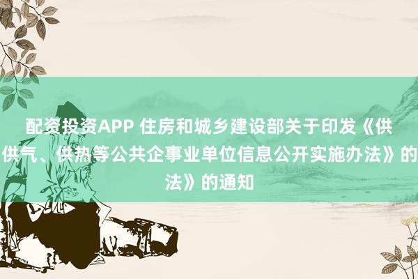 配资投资APP 住房和城乡建设部关于印发《供水、供气、供热等公共企事业单位信息公开实施办法》的通知