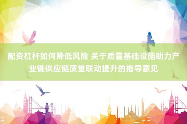 配资杠杆如何降低风险 关于质量基础设施助力产业链供应链质量联动提升的指导意见