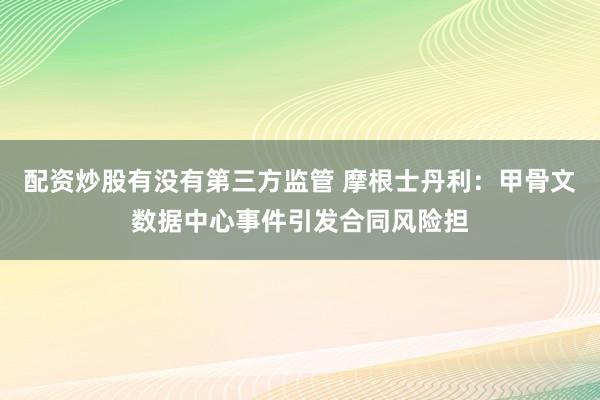 配资炒股有没有第三方监管 摩根士丹利：甲骨文数据中心事件引发合同风险担