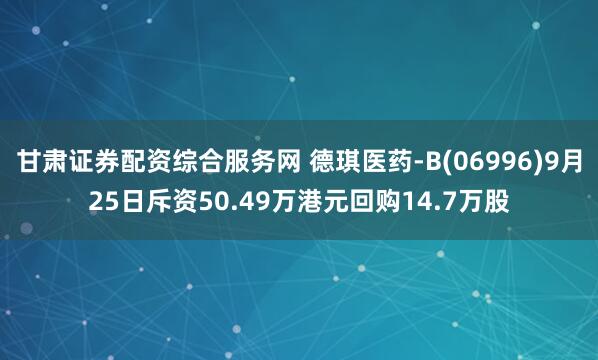 甘肃证券配资综合服务网 德琪医药-B(06996)9月25日斥资50.49万港元回购14.7万股
