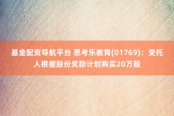 基金配资导航平台 思考乐教育(01769)：受托人根据股份奖励计划购买20万股