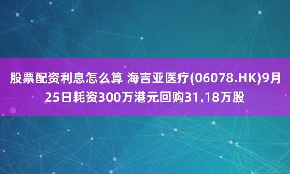 股票配资利息怎么算 海吉亚医疗(06078.HK)9月25日耗资300万港元回购31.18万股