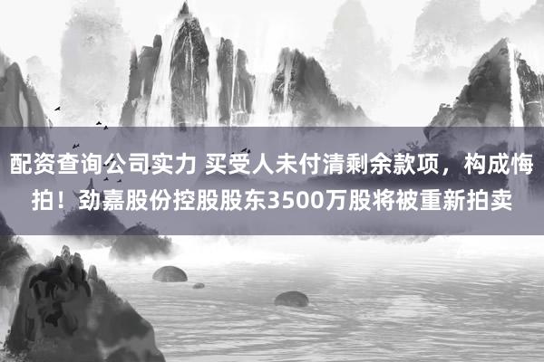 配资查询公司实力 买受人未付清剩余款项，构成悔拍！劲嘉股份控股股东3500万股将被重新拍卖