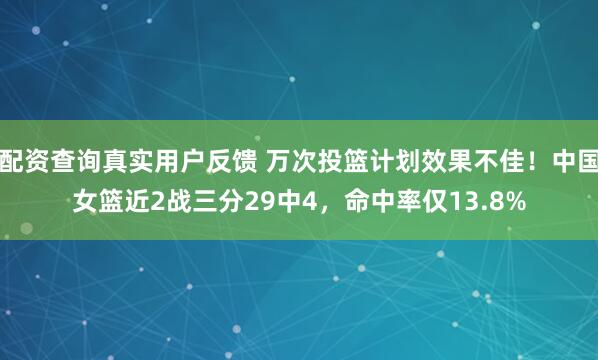 配资查询真实用户反馈 万次投篮计划效果不佳！中国女篮近2战三分29中4，命中率仅13.8%