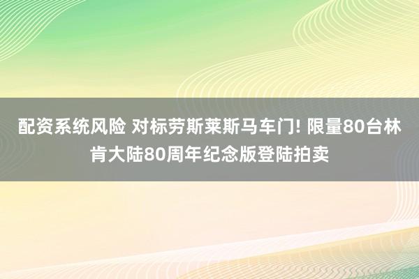 配资系统风险 对标劳斯莱斯马车门! 限量80台林肯大陆80周年纪念版登陆拍卖