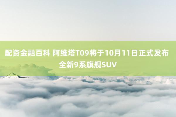 配资金融百科 阿维塔T09将于10月11日正式发布 全新9系旗舰SUV