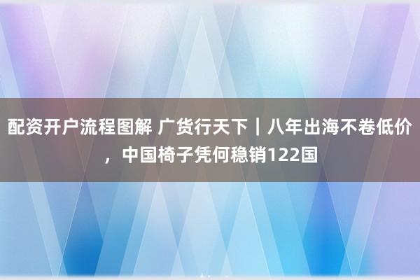 配资开户流程图解 广货行天下｜八年出海不卷低价，中国椅子凭何稳销122国