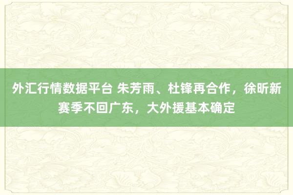 外汇行情数据平台 朱芳雨、杜锋再合作，徐昕新赛季不回广东，大外援基本确定