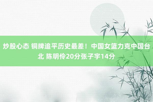炒股心态 铜牌追平历史最差！中国女篮力克中国台北 陈明伶20分张子宇14分