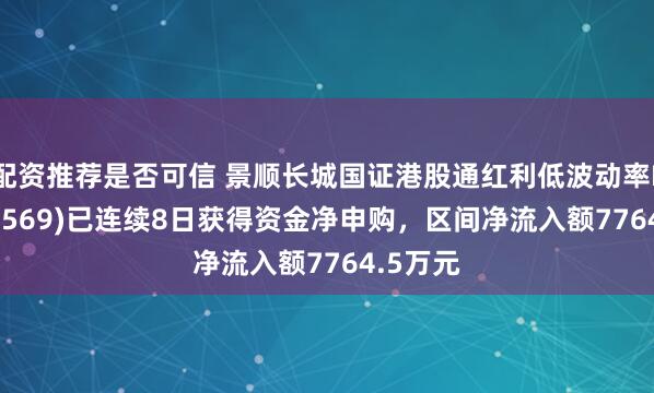 配资推荐是否可信 景顺长城国证港股通红利低波动率ETF(159569)已连续8日获得资金净申购，区间净流入额7764.5万元