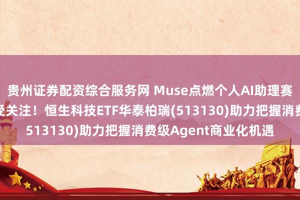 贵州证券配资综合服务网 Muse点燃个人AI助理赛道，港股互联网龙头受关注！恒生科技ETF华泰柏瑞(513130)助力把握消费级Agent商业化机遇