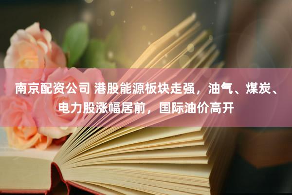 南京配资公司 港股能源板块走强，油气、煤炭、电力股涨幅居前，国际油价高开