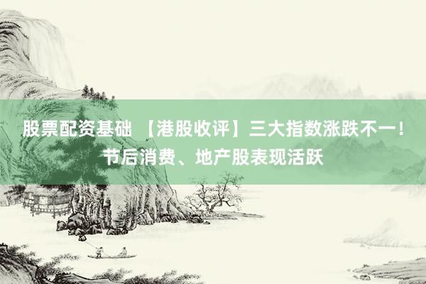股票配资基础 【港股收评】三大指数涨跌不一！节后消费、地产股表现活跃